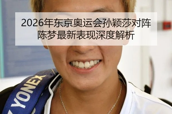 2026年东京奥运会孙颖莎对阵陈梦最新表现深度解析