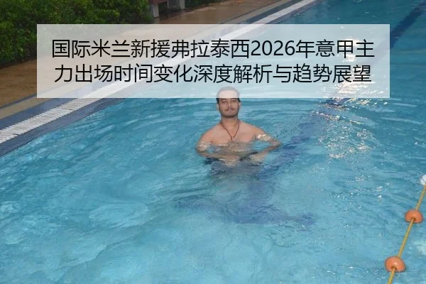 国际米兰新援弗拉泰西2026年意甲主力出场时间变化深度解析与趋势展望