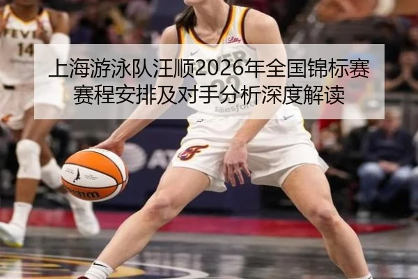 上海游泳队汪顺2026年全国锦标赛赛程安排及对手分析深度解读