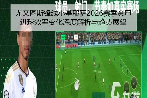 尤文图斯锋线小基耶萨2026赛季意甲进球效率变化深度解析与趋势展望