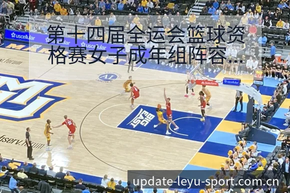 第十四届全运会篮球资格赛女子成年组阵容调整对排名走势分析 - 乐鱼APP