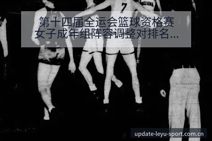第十四届全运会篮球资格赛女子成年组阵容调整对排名走势分析 - 乐鱼APP