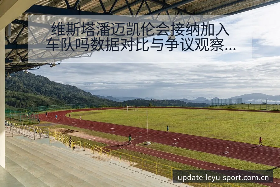 维斯塔潘迈凯伦会接纳加入车队吗数据对比与争议观察 - 乐鱼APP